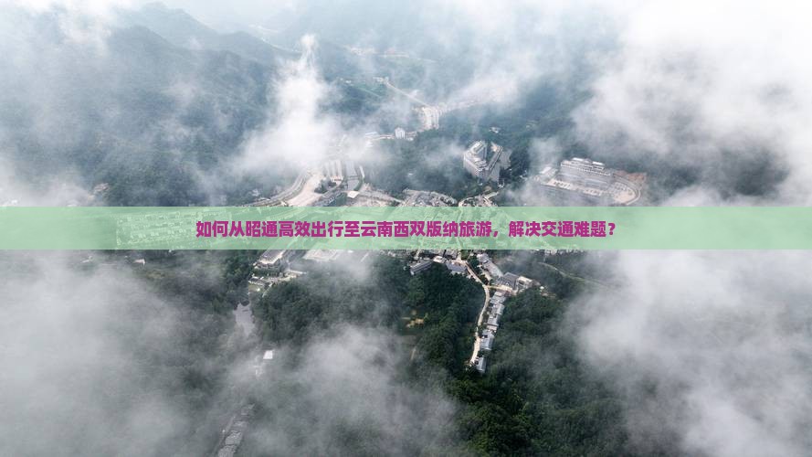 如何从昭通高效出行至云南西双版纳旅游，解决交通难题？