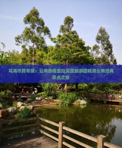乌海市民专属：云南香格里拉深度旅游团畅游云南经典景点之旅