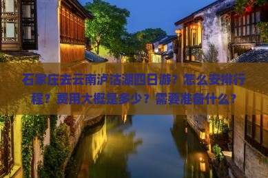 石家庄去云南泸沽湖四日游？怎么安排行程？费用大概是多少？需要准备什么？