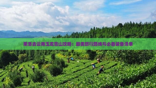 果洛去云南玉龙雪山攻略：最美旅行路线与必备装备清单