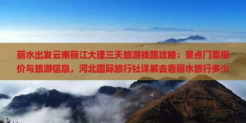 丽水出发云南丽江大理三天旅游线路攻略：景点门票报价与旅游信息，河北国际旅行社详解去看丽水旅行多少钱