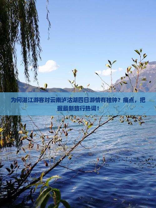 为何湛江游客对云南泸沽湖四日游情有独钟？痛点，把握最新旅行热词！