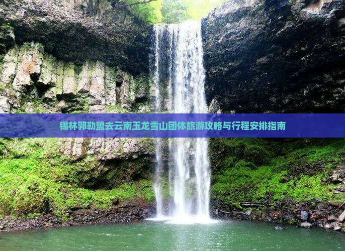 锡林郭勒盟去云南玉龙雪山团体旅游攻略与行程安排指南