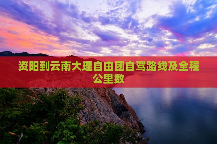 资阳到云南大理自由团自驾路线及全程公里数