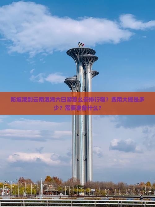 防城港到云南洱海六日游怎么安排行程？费用大概是多少？需要准备什么？