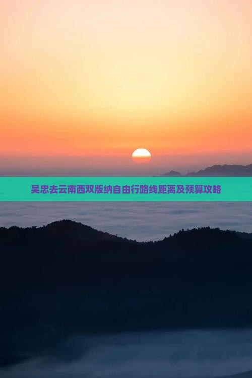 吴忠去云南西双版纳自由行路线距离及预算攻略