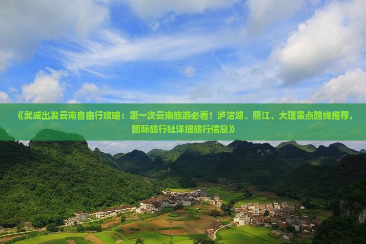 《武威出发云南自由行攻略：第一次云南旅游必看！泸沽湖、丽江、大理景点路线推荐，国际旅行社详细旅行信息》
