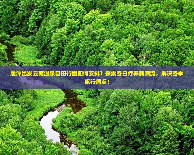 鹰潭出发云南温泉自由行团如何安排？探索冬日疗养新潮流，解决冬季旅行痛点！