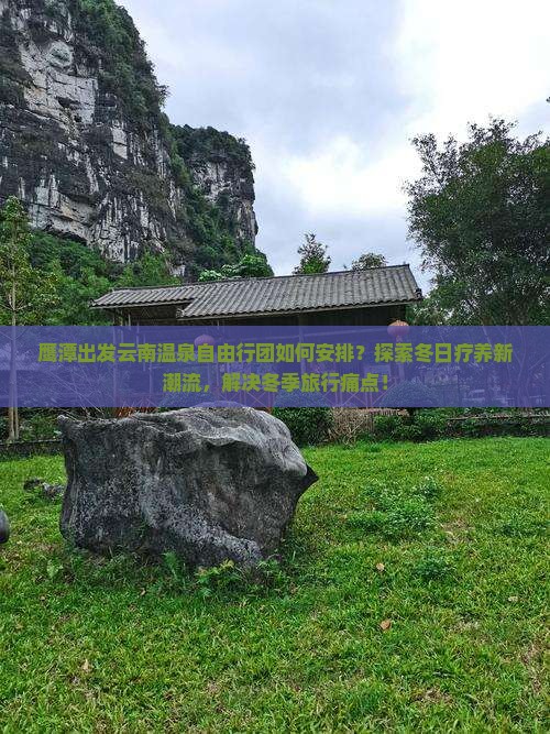 鹰潭出发云南温泉自由行团如何安排？探索冬日疗养新潮流，解决冬季旅行痛点！