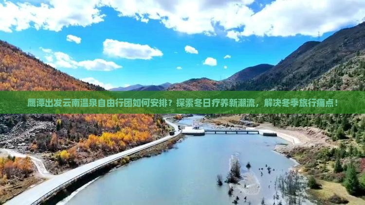 鹰潭出发云南温泉自由行团如何安排？探索冬日疗养新潮流，解决冬季旅行痛点！