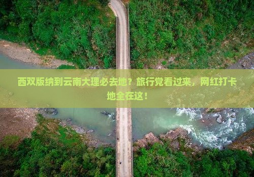西双版纳到云南大理必去地？旅行党看过来，网红打卡地全在这！