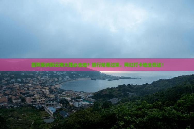 西双版纳到云南大理必去地？旅行党看过来，网红打卡地全在这！