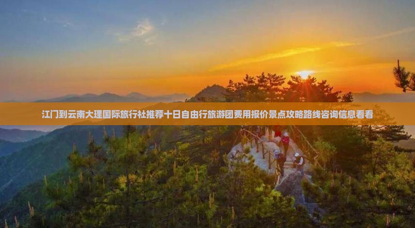 江门到云南大理国际旅行社推荐十日自由行旅游团费用报价景点攻略路线咨询信息看看