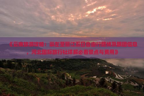 《云南旅游攻略：崇左至丽江五日自由行路线及跟团信息，河北国际旅行社详解必看景点与费用》