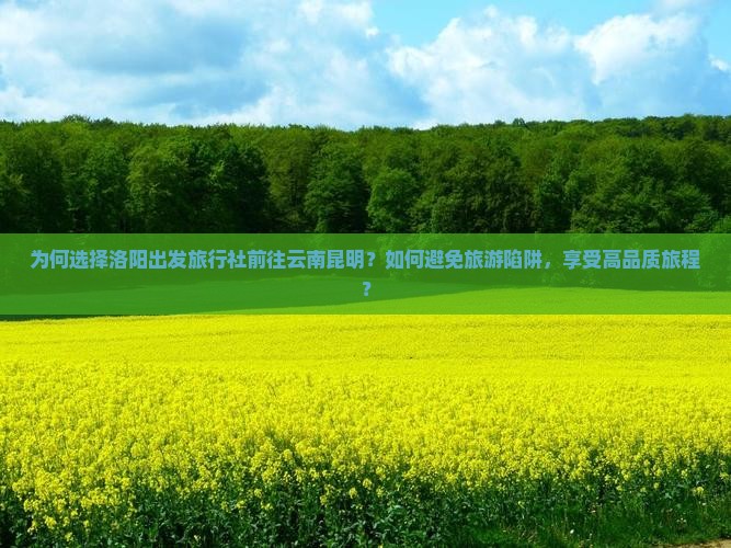 为何选择洛阳出发旅行社前往云南昆明？如何避免旅游陷阱，享受高品质旅程？