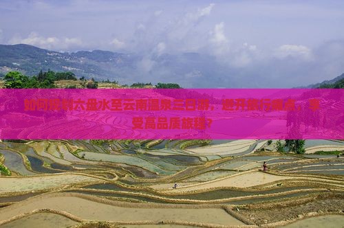 如何规划六盘水至云南温泉三日游，避开旅行痛点，享受高品质旅程？
