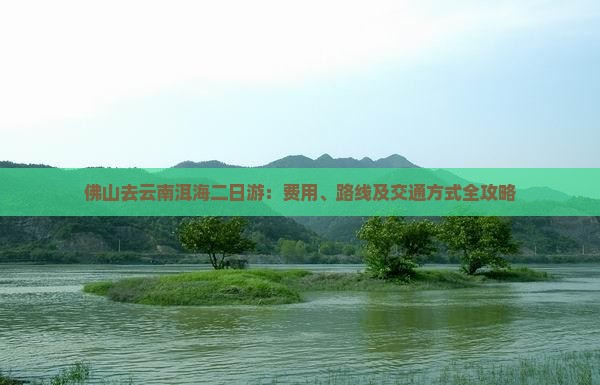佛山去云南洱海二日游：费用、路线及交通方式全攻略