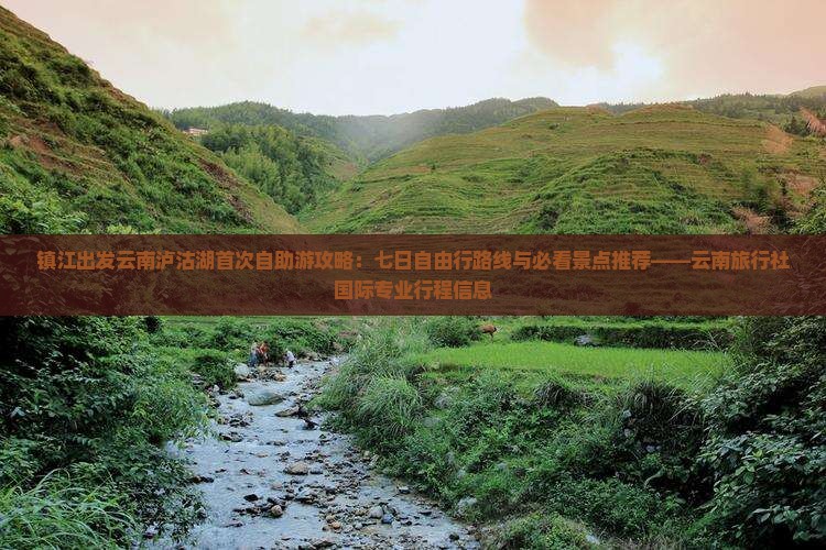镇江出发云南泸沽湖首次自助游攻略：七日自由行路线与必看景点推荐——云南旅行社国际专业行程信息