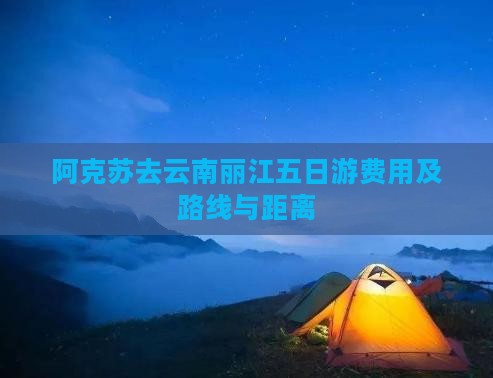 阿克苏去云南丽江五日游费用及路线与距离