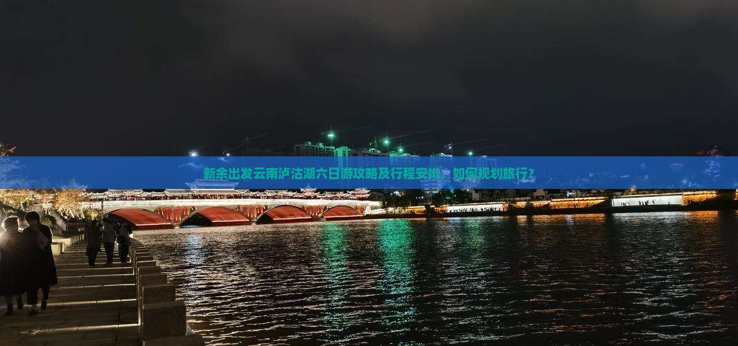 新余出发云南泸沽湖六日游攻略及行程安排，如何规划旅行？