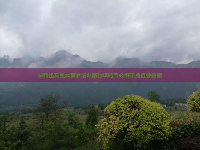 贺州出发至云南泸沽湖旅行攻略与必游景点推荐指南