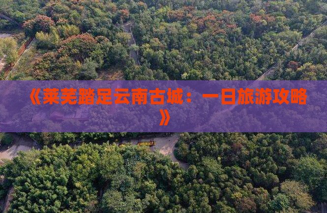 《莱芜踏足云南古城：一日旅游攻略》