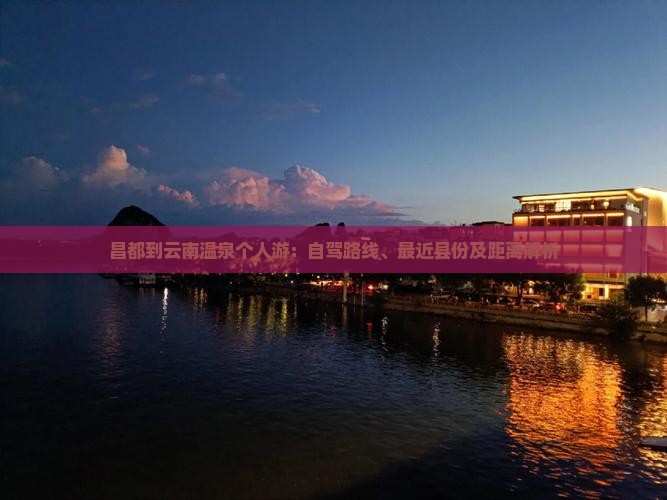 昌都到云南温泉个人游：自驾路线、最近县份及距离解析
