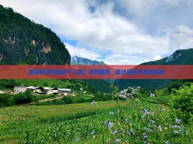 昌都到云南温泉个人游：自驾路线、最近县份及距离解析