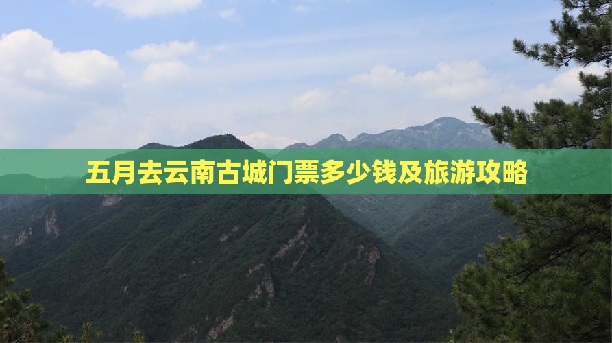 五月去云南古城门票多少钱及旅游攻略
