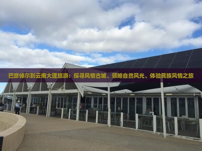 巴彦倬尔到云南大理旅游：探寻风情古城、领略自然风光、体验民族风情之旅