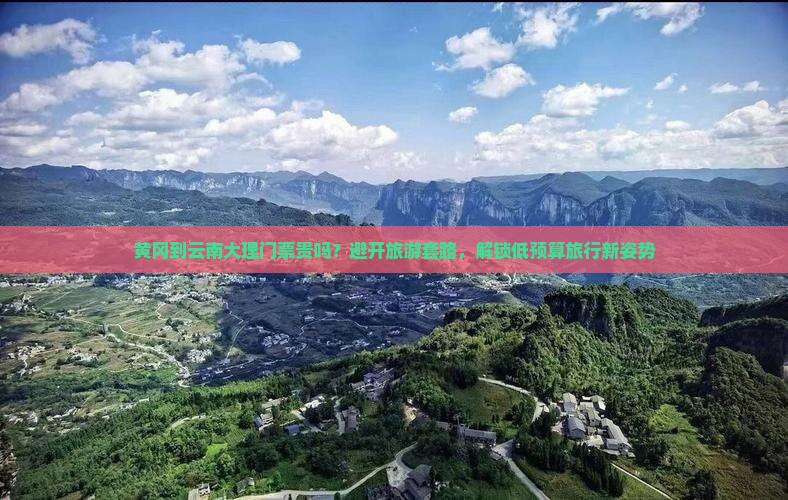黄冈到云南大理门票贵吗？避开旅游套路，解锁低预算旅行新姿势