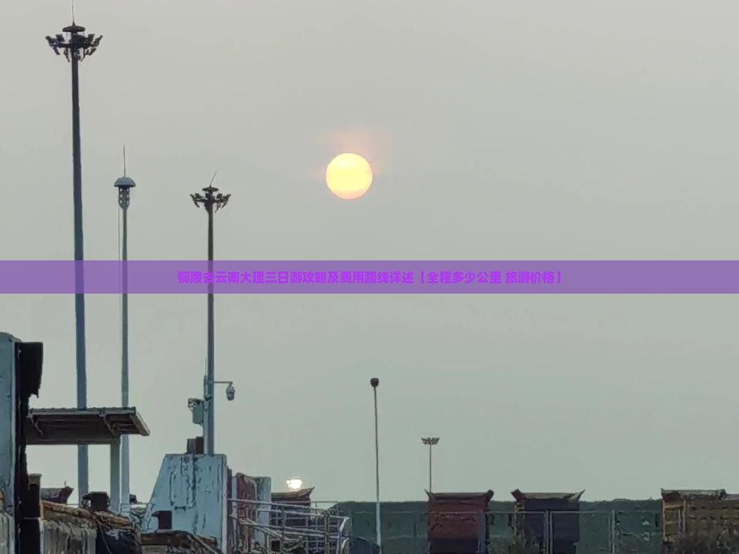 铜陵去云南大理三日游攻略及费用路线详述【全程多少公里+旅游价格】