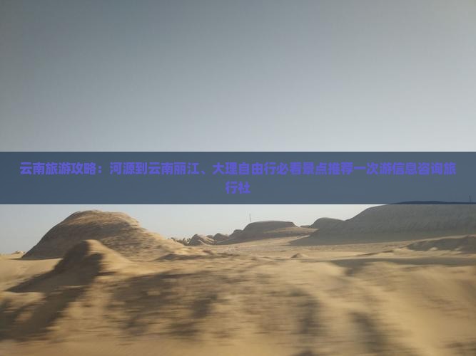 云南旅游攻略：河源到云南丽江、大理自由行必看景点推荐一次游信息咨询旅行社