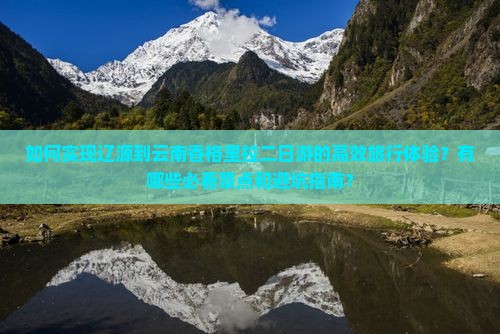 如何实现辽源到云南香格里拉二日游的高效旅行体验？有哪些必看景点和避坑指南？