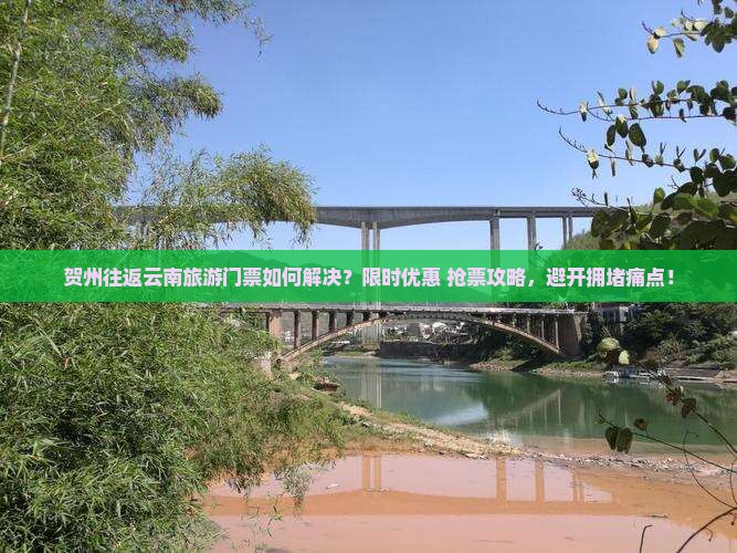 贺州往返云南旅游门票如何解决？限时优惠+抢票攻略，避开拥堵痛点！