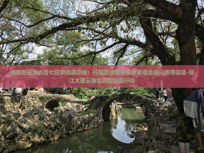 临猗到云南大理七日游旅游攻略：行程路线推荐景点看看自由行费用信息-丽江大理云南旅游国际旅行社