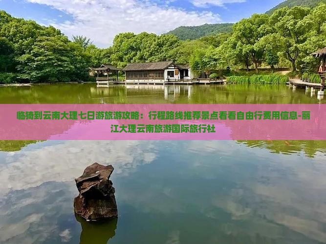 临猗到云南大理七日游旅游攻略：行程路线推荐景点看看自由行费用信息-丽江大理云南旅游国际旅行社