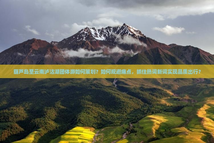 葫芦岛至云南泸沽湖团体游如何策划？如何规避痛点，抓住热词新词实现品质出行？