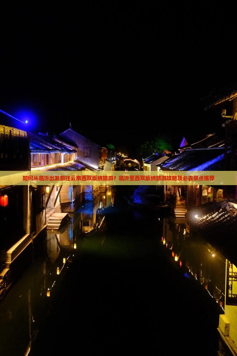 如何从临沂出发前往云南西双版纳旅游？临沂至西双版纳旅游攻略及必去景点推荐
