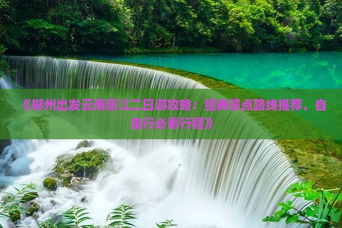 《郴州出发云南丽江二日游攻略：经典景点路线推荐，自由行必看行程》