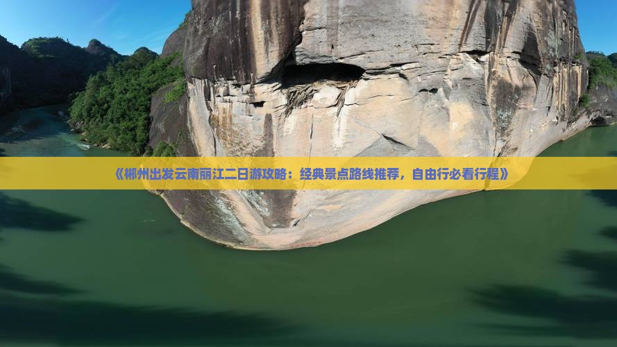 《郴州出发云南丽江二日游攻略：经典景点路线推荐，自由行必看行程》