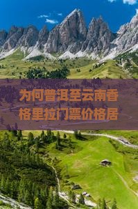为何普洱至云南香格里拉门票价格居高不下？求解高性价比购票攻略！