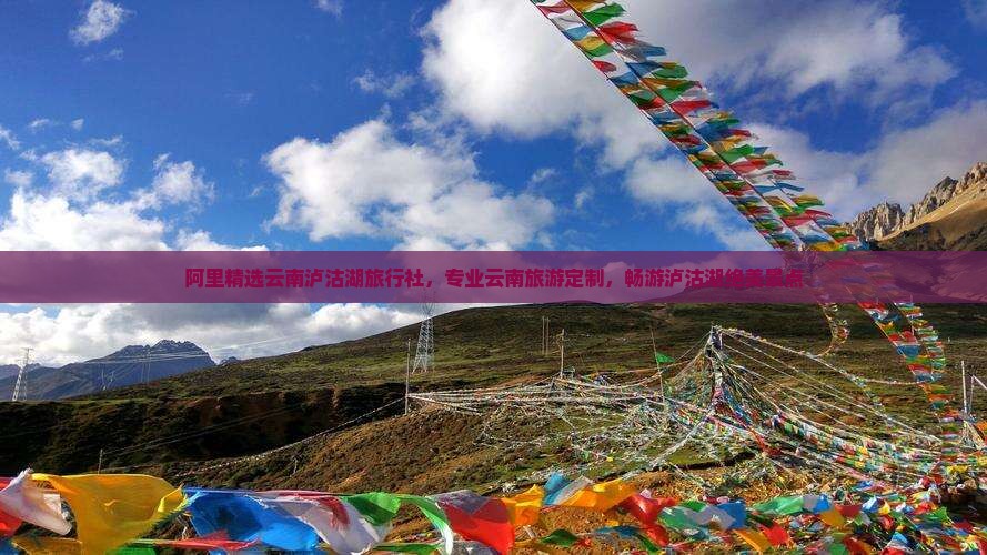 阿里精选云南泸沽湖旅行社，专业云南旅游定制，畅游泸沽湖绝美景点