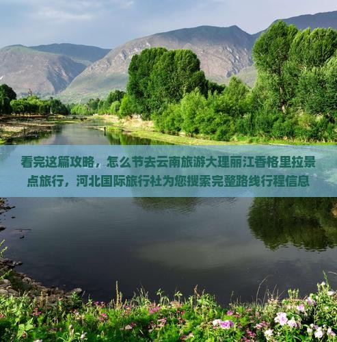 看完这篇攻略，怎么节去云南旅游大理丽江香格里拉景点旅行，河北国际旅行社为您搜索完整路线行程信息