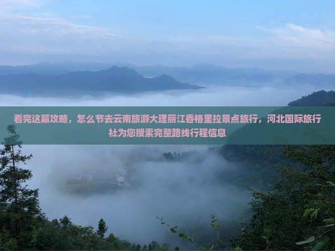 看完这篇攻略，怎么节去云南旅游大理丽江香格里拉景点旅行，河北国际旅行社为您搜索完整路线行程信息