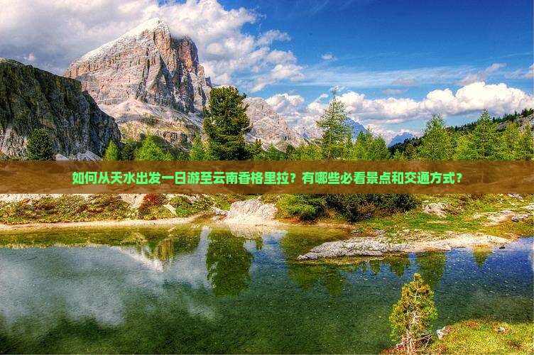 如何从天水出发一日游至云南香格里拉？有哪些必看景点和交通方式？