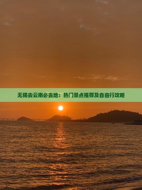 无锡去云南必去地：热门景点推荐及自由行攻略