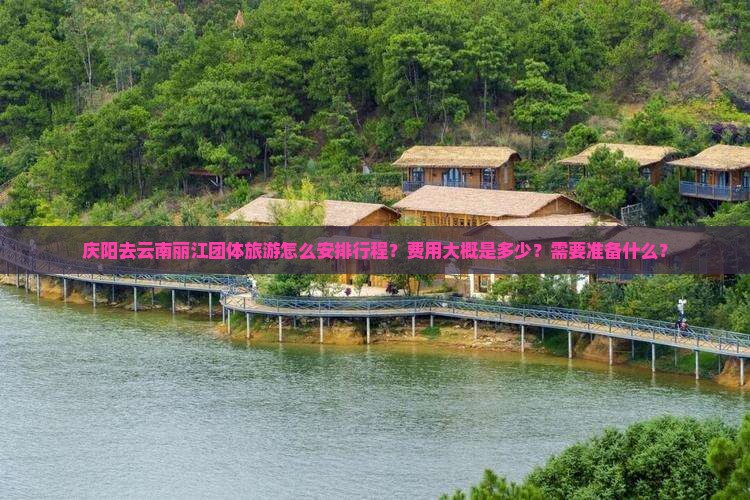 庆阳去云南丽江团体旅游怎么安排行程？费用大概是多少？需要准备什么？