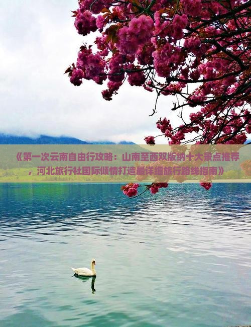 《第一次云南自由行攻略：山南至西双版纳十大景点推荐，河北旅行社国际倾情打造最详细旅行路线指南》