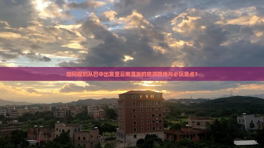 如何规划从巴中出发至云南洱海的旅游路线与必玩景点？